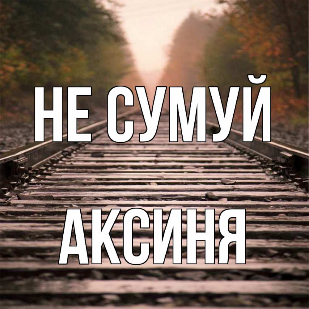 Открытка на каждый день з підписом, Аксиня Не сумуй лес и железная дорога Прикольна листівка з побажанням онлайн скачати безкоштовно 