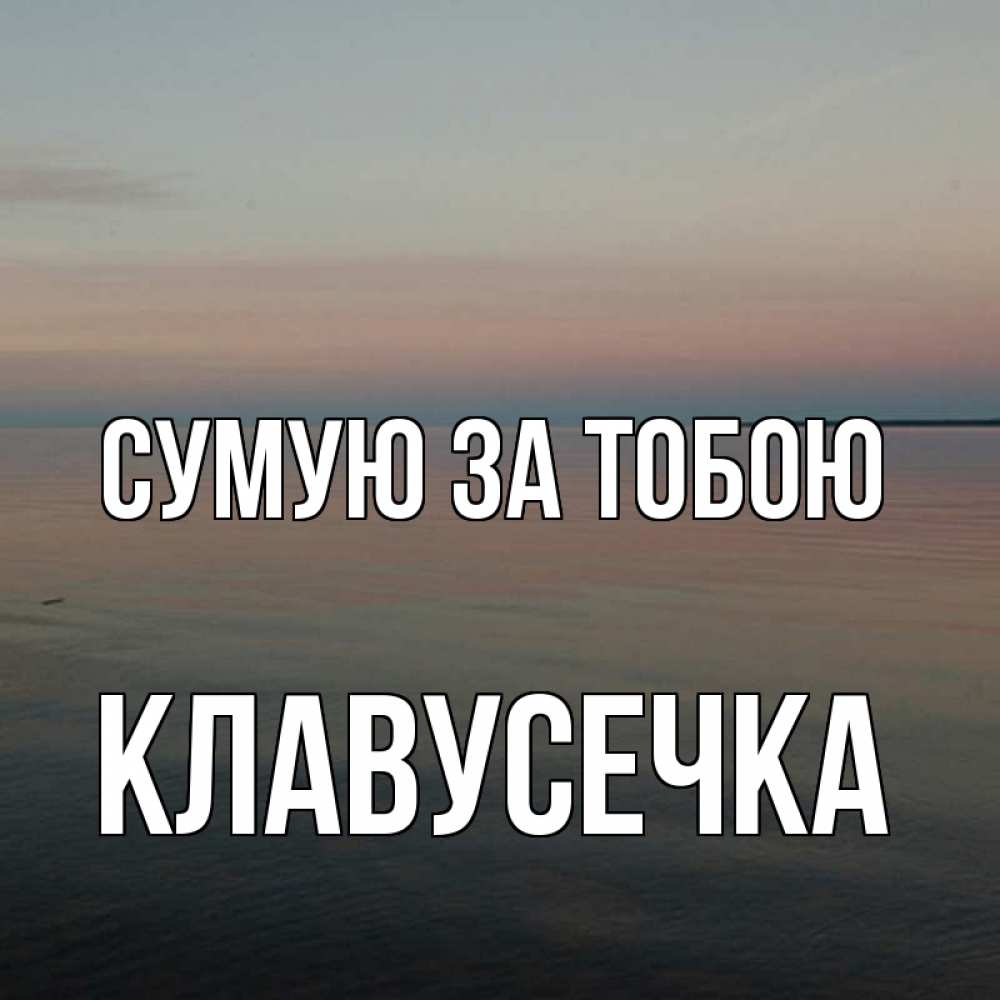 Открытка на каждый день з підписом, Клавусечка Сумую за тобою пусто Прикольна листівка з побажанням онлайн скачати безкоштовно 