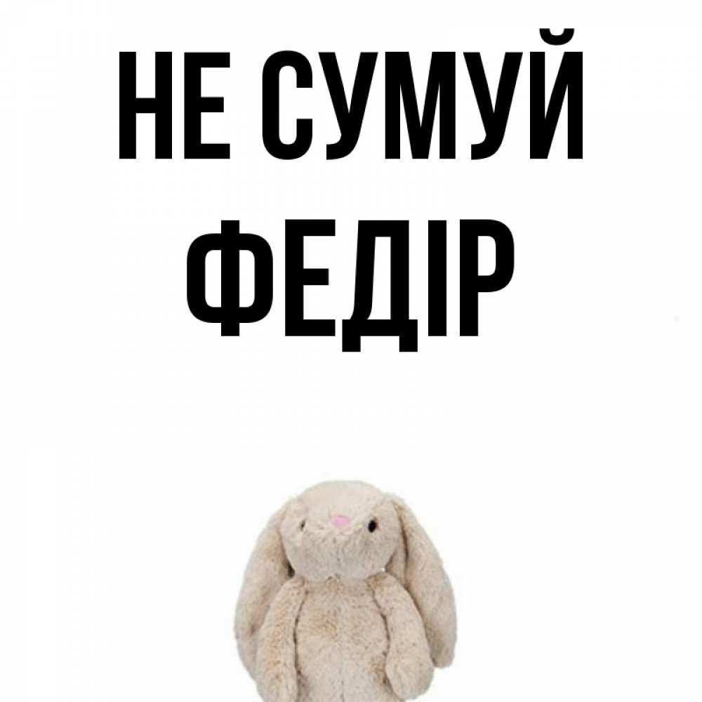 Открытка на каждый день з підписом, Федір Не сумуй детская игрушка зайчика Прикольна листівка з побажанням онлайн скачати безкоштовно 