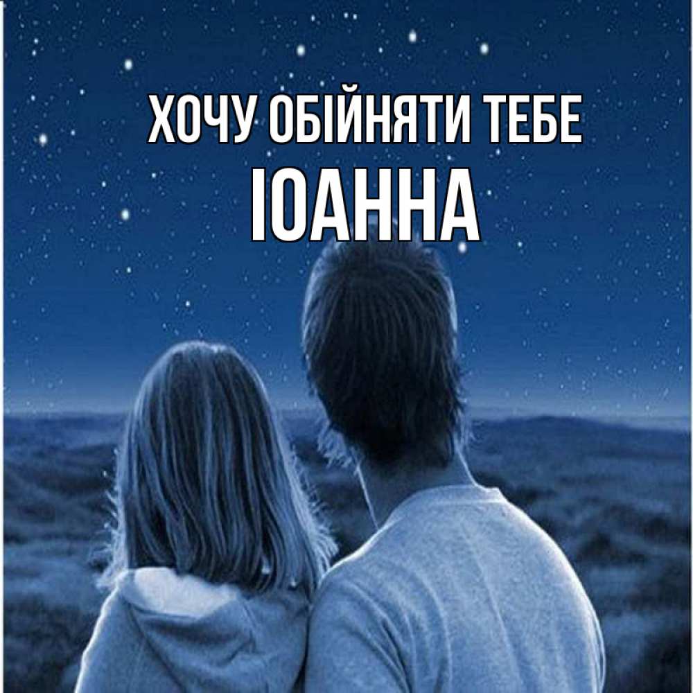 Открытка на каждый день з підписом, Іоанна Хочу обійняти тебе парень с девушкой смотрят на звезды Прикольна листівка з побажанням онлайн скачати безкоштовно 