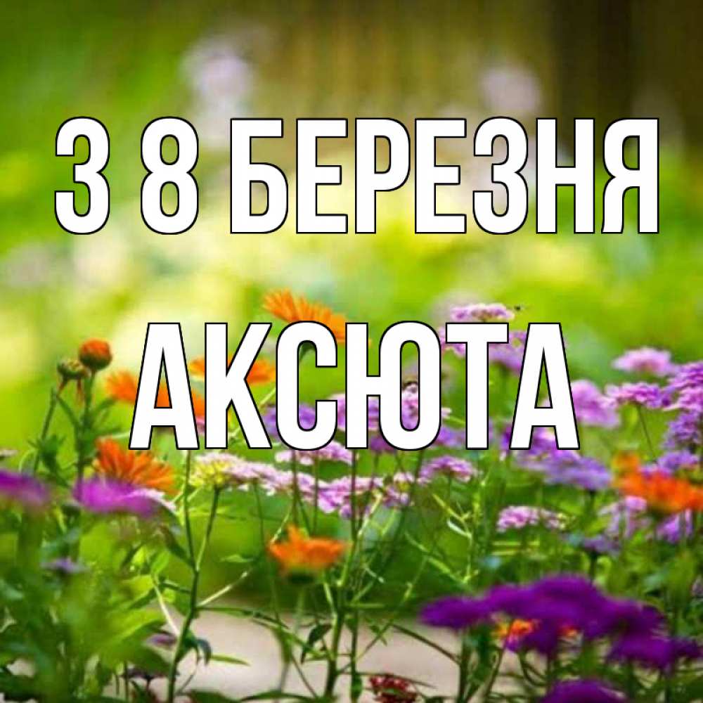 Открытка на каждый день з підписом, Аксюта З 8 БЕРЕЗНЯ цветы Прикольна листівка з побажанням онлайн скачати безкоштовно 