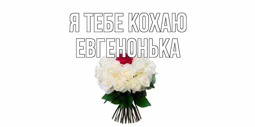 Открытка на каждый день з підписом, Евгенонька Я тебе кохаю единственная Прикольна листівка з побажанням онлайн скачати безкоштовно 