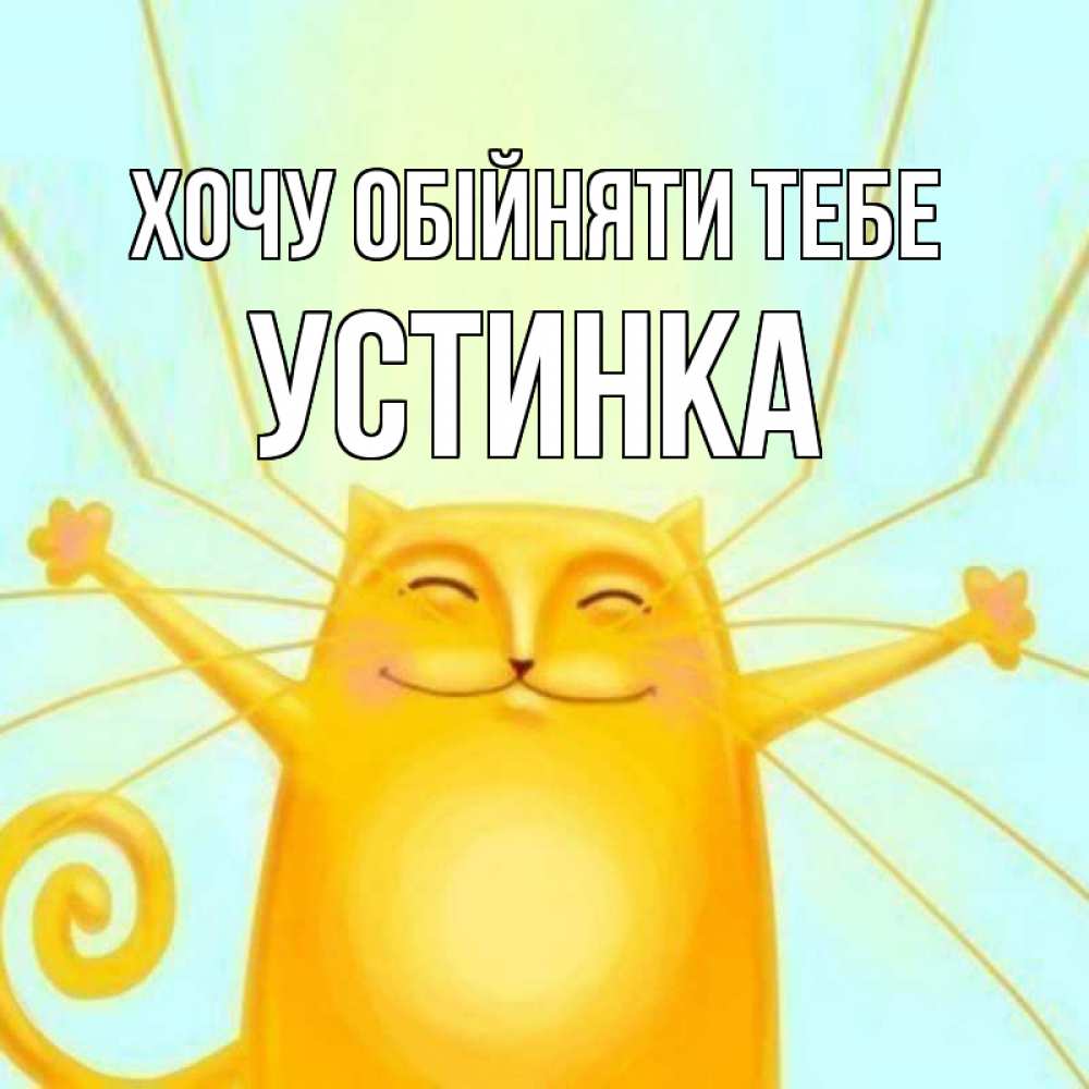 Открытка на каждый день з підписом, Устинка Хочу обійняти тебе солнечный обнимашечный кот Прикольна листівка з побажанням онлайн скачати безкоштовно 
