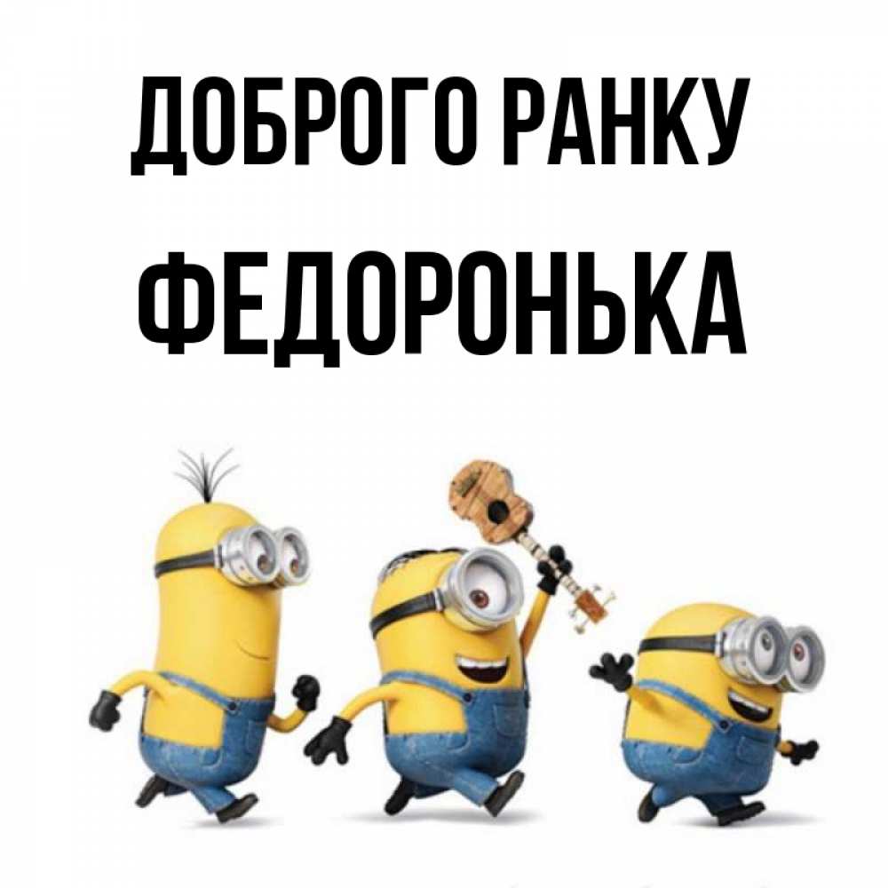 Открытка на каждый день з підписом, Федоронька Доброго ранку миньоны и прекрасное утро Прикольна листівка з побажанням онлайн скачати безкоштовно 