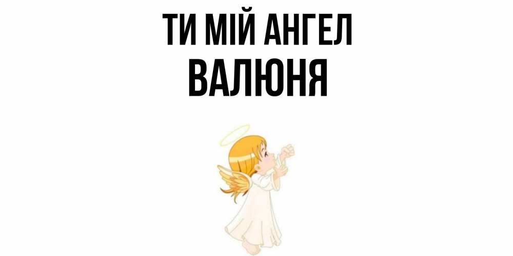 Открытка на каждый день з підписом, Валюня Ти мій ангел ангел, девочка Прикольна листівка з побажанням онлайн скачати безкоштовно 