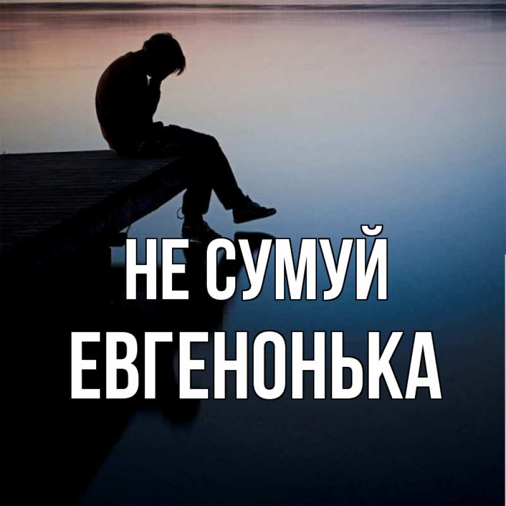 Открытка на каждый день з підписом, Евгенонька Не сумуй печаль Прикольна листівка з побажанням онлайн скачати безкоштовно 