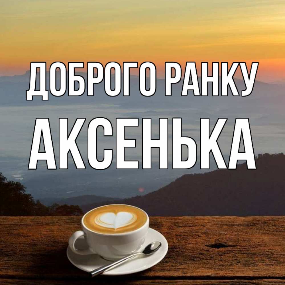 Открытка на каждый день з підписом, Аксенька Доброго ранку кофе на высоте Прикольна листівка з побажанням онлайн скачати безкоштовно 
