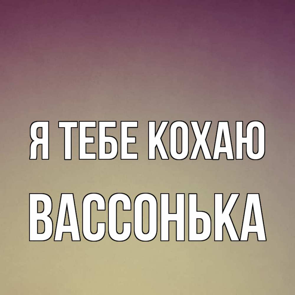Открытка на каждый день з підписом, Вассонька Я тебе кохаю для любимой Прикольна листівка з побажанням онлайн скачати безкоштовно 