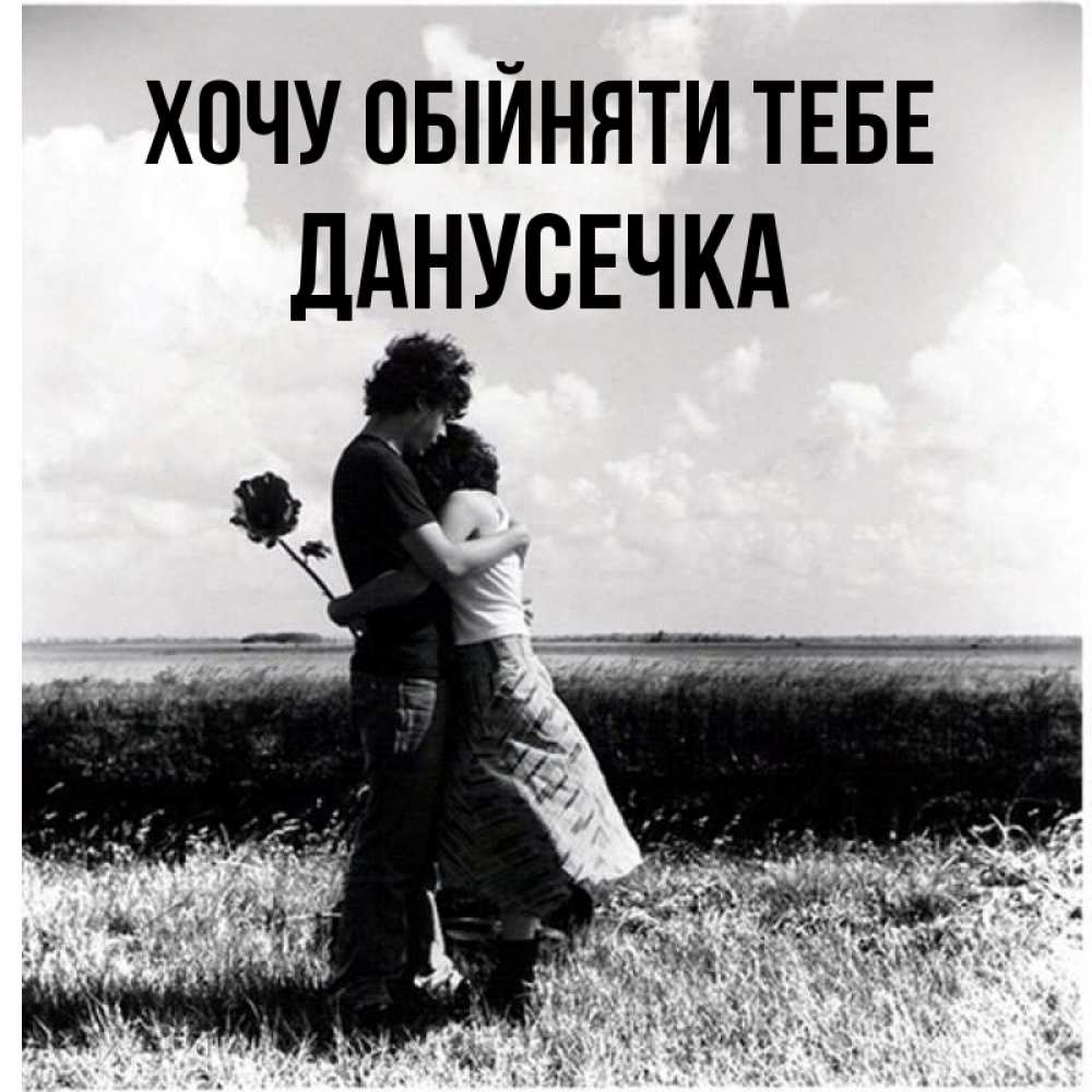 Открытка на каждый день з підписом, Данусечка Хочу обійняти тебе чернобелое фото Прикольна листівка з побажанням онлайн скачати безкоштовно 