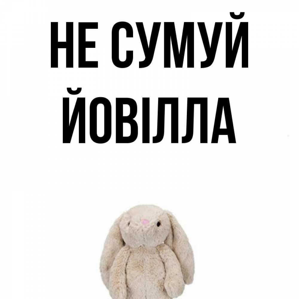 Открытка на каждый день з підписом, Йовілла Не сумуй детская игрушка зайчика Прикольна листівка з побажанням онлайн скачати безкоштовно 