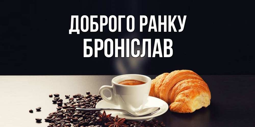 Открытка на каждый день з підписом, Броніслав Доброго ранку зерна кофе и кофе на завтрак с круасаном Прикольна листівка з побажанням онлайн скачати безкоштовно 