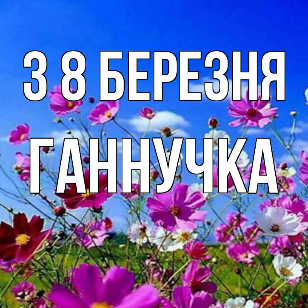 Открытка на каждый день з підписом, Ганнучка З 8 БЕРЕЗНЯ цветы Прикольна листівка з побажанням онлайн скачати безкоштовно 