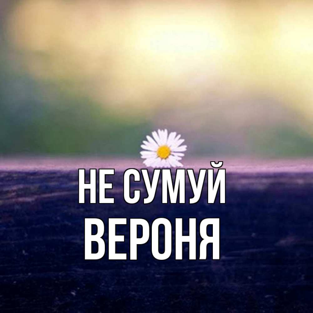 Открытка на каждый день з підписом, Вероня Не сумуй красота Прикольна листівка з побажанням онлайн скачати безкоштовно 