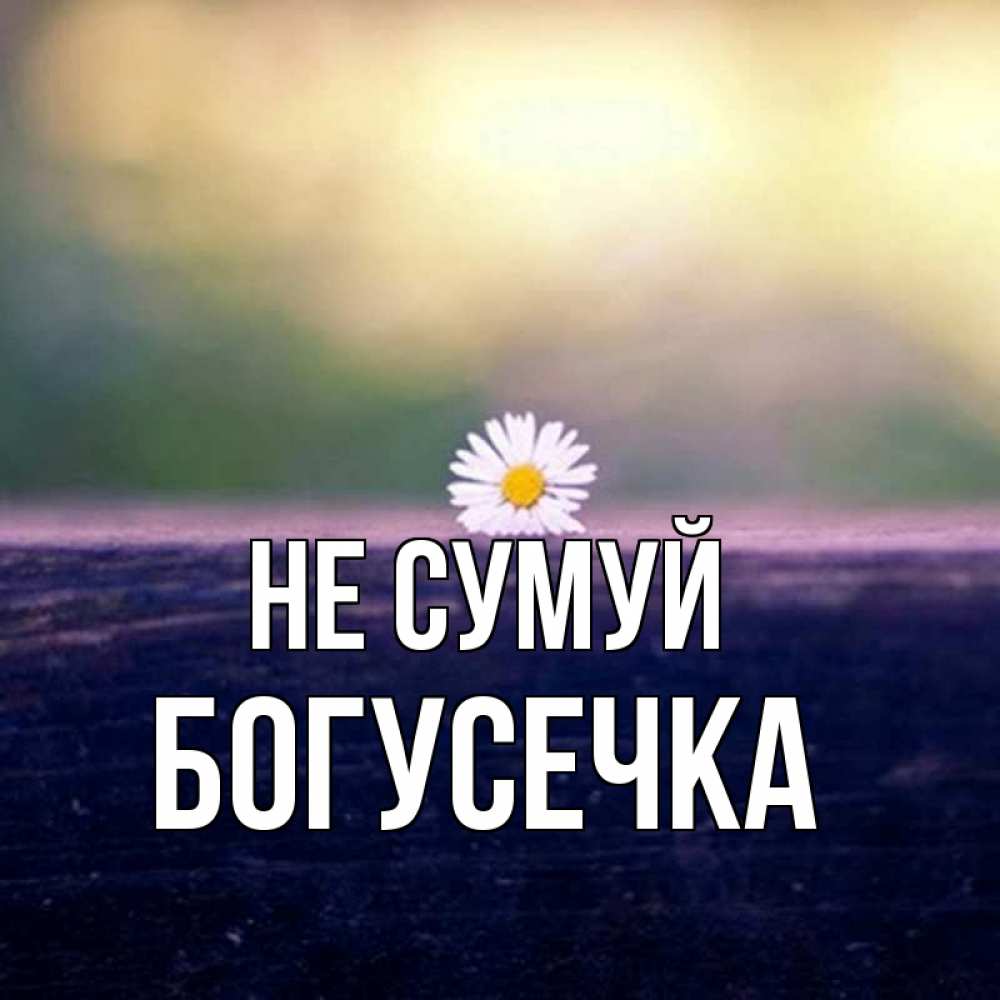 Открытка на каждый день з підписом, Богусечка Не сумуй красота Прикольна листівка з побажанням онлайн скачати безкоштовно 