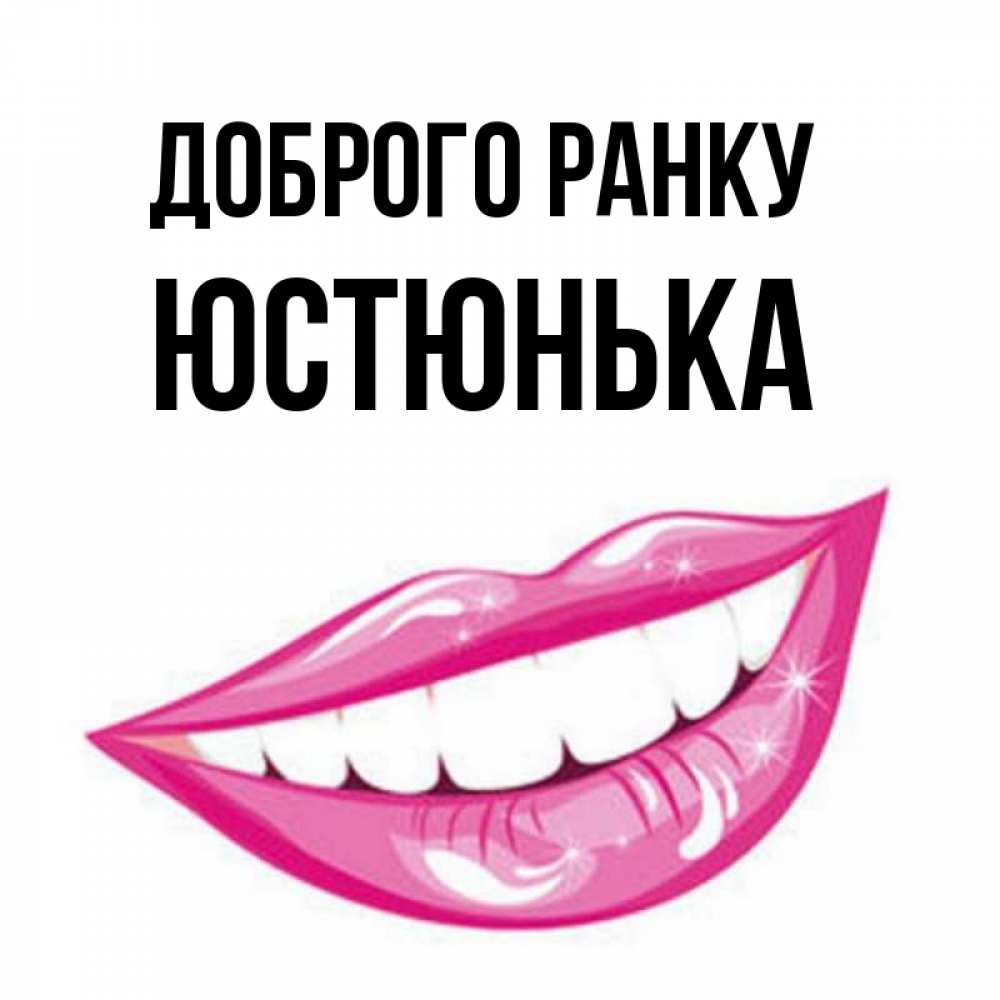 Открытка на каждый день з підписом, Юстюнька Доброго ранку розовые губы и белые зубы Прикольна листівка з побажанням онлайн скачати безкоштовно 