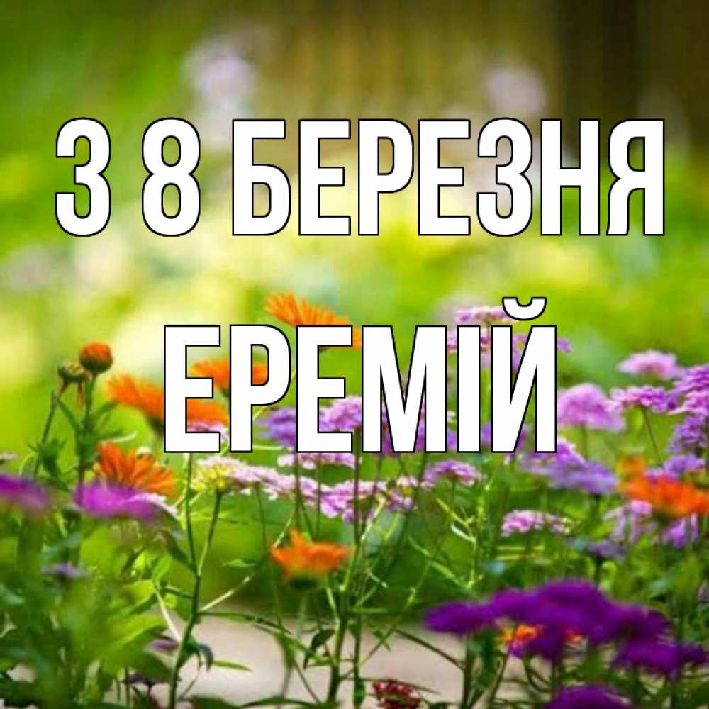 Открытка на каждый день з підписом, Еремій З 8 БЕРЕЗНЯ цветы Прикольна листівка з побажанням онлайн скачати безкоштовно 