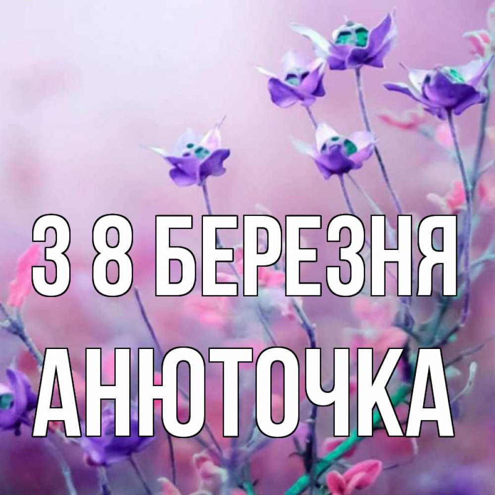 Открытка на каждый день з підписом, Анюточка З 8 БЕРЕЗНЯ международный женский день 2 Прикольна листівка з побажанням онлайн скачати безкоштовно 