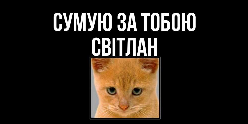 Открытка на каждый день з підписом, Світлан Сумую за тобою открытки рыжий котенок скучает по тебе Прикольна листівка з побажанням онлайн скачати безкоштовно 