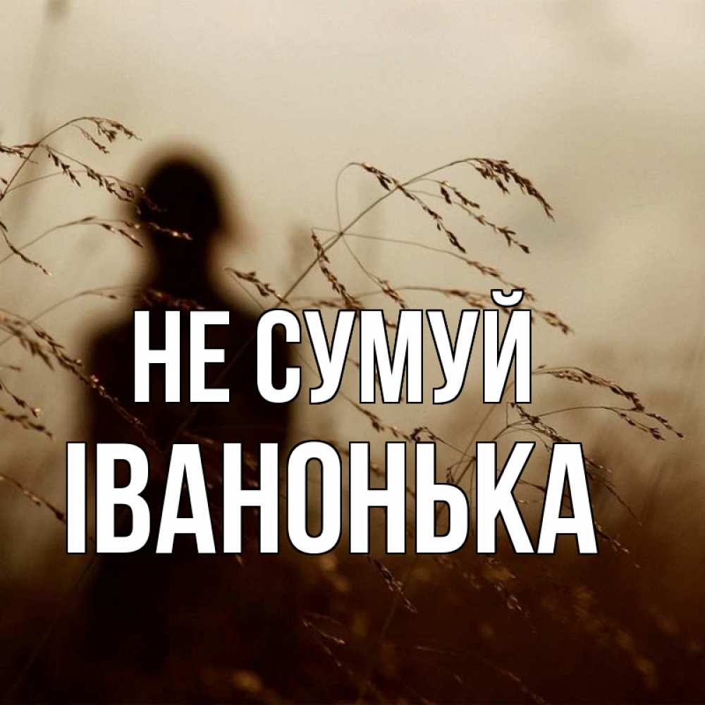 Открытка на каждый день з підписом, Іванонька Не сумуй грусть Прикольна листівка з побажанням онлайн скачати безкоштовно 