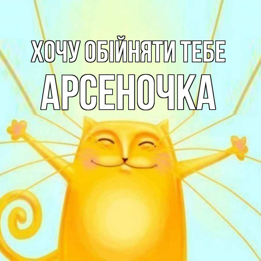 Открытка на каждый день з підписом, Арсеночка Хочу обійняти тебе солнечный обнимашечный кот Прикольна листівка з побажанням онлайн скачати безкоштовно 