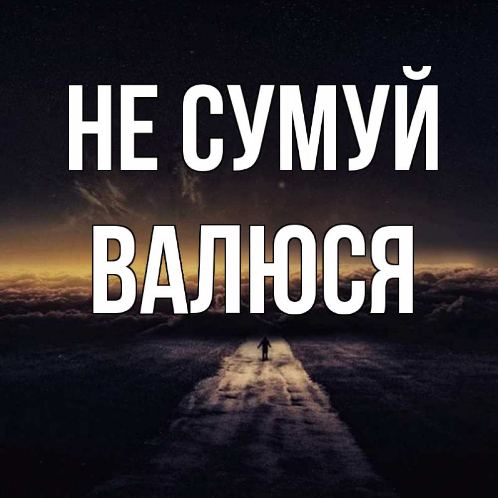 Открытка на каждый день з підписом, Валюся Не сумуй дорога в никуда Прикольна листівка з побажанням онлайн скачати безкоштовно 