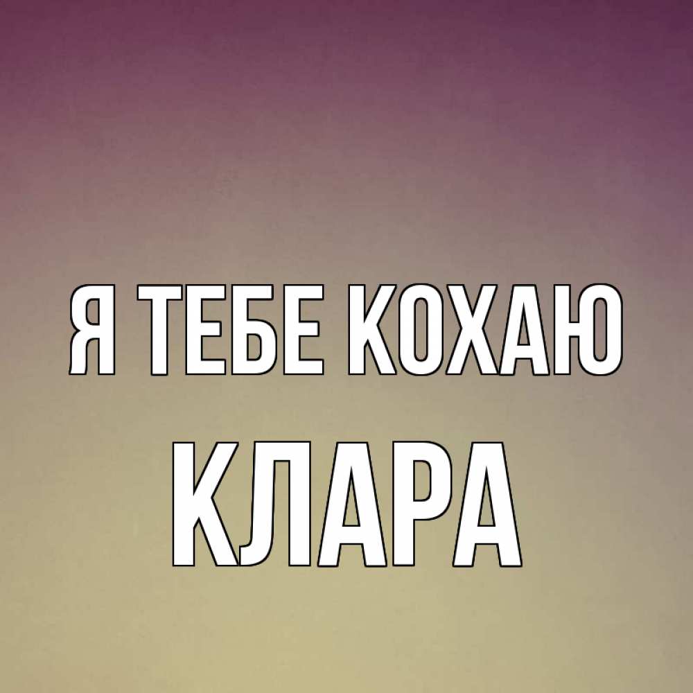 Открытка на каждый день з підписом, Клара Я тебе кохаю для любимой Прикольна листівка з побажанням онлайн скачати безкоштовно 