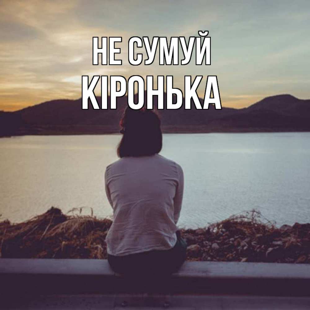 Открытка на каждый день з підписом, Кіронька Не сумуй вода и горы Прикольна листівка з побажанням онлайн скачати безкоштовно 