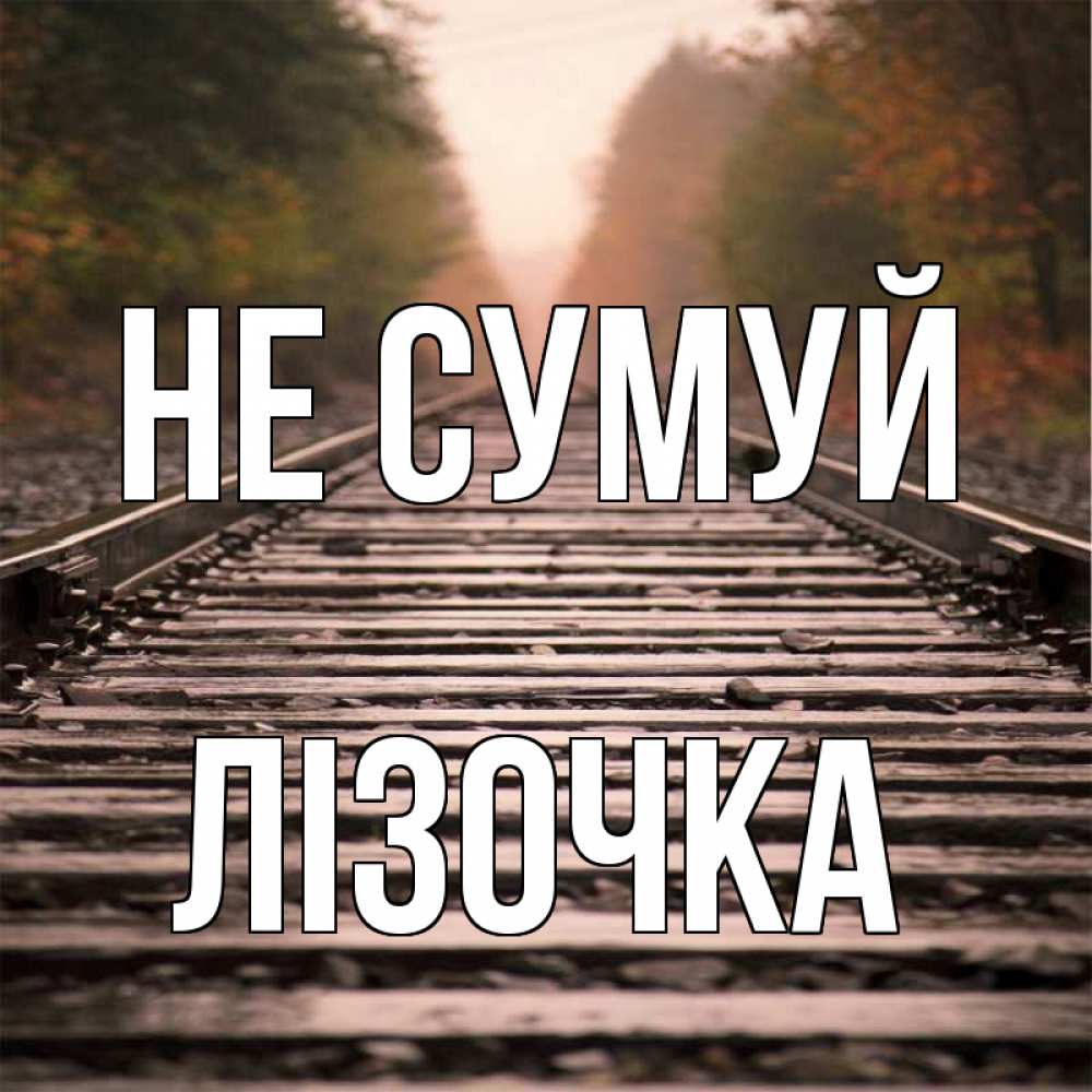 Открытка на каждый день з підписом, Лізочка Не сумуй лес и железная дорога Прикольна листівка з побажанням онлайн скачати безкоштовно 