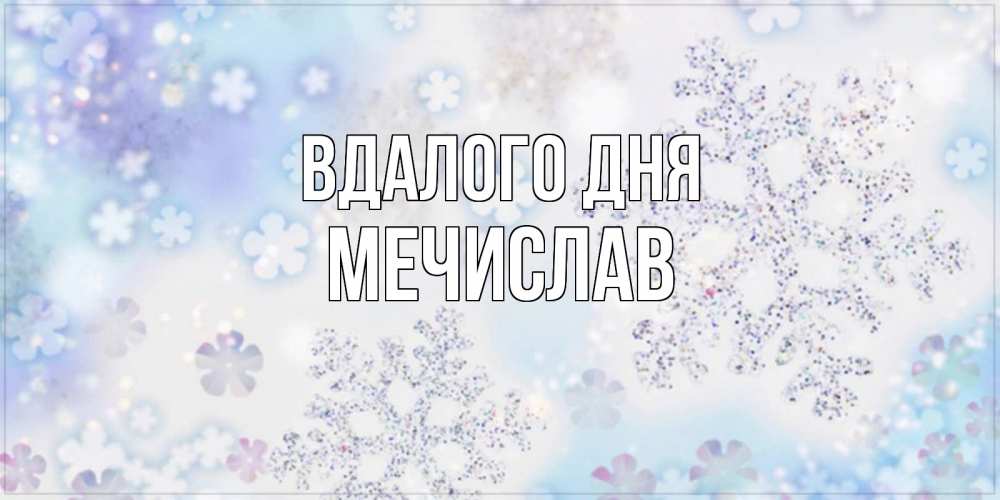 Открытка на каждый день з підписом, Мечислав Вдалого дня снежинки с пожеланиями удачного дня Прикольна листівка з побажанням онлайн скачати безкоштовно 