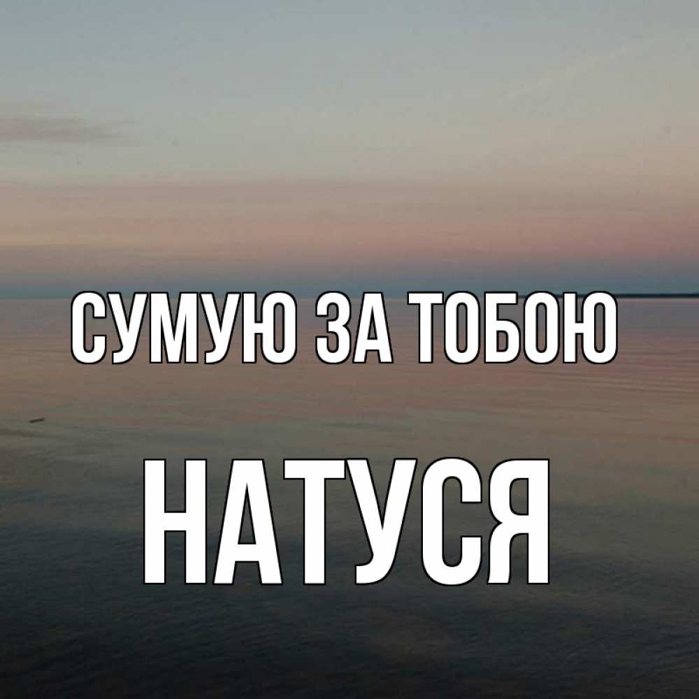 Открытка на каждый день з підписом, Натуся Сумую за тобою пусто Прикольна листівка з побажанням онлайн скачати безкоштовно 
