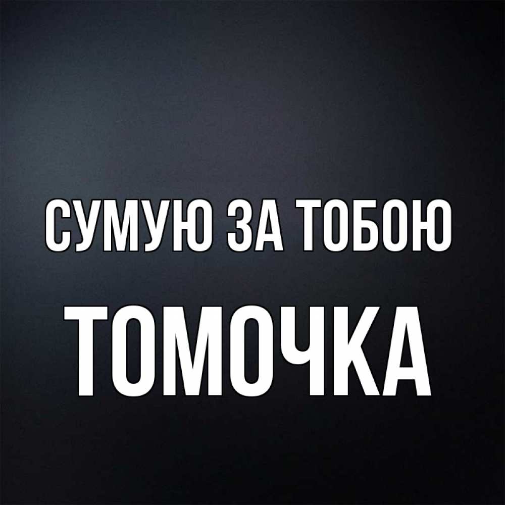 Открытка на каждый день з підписом, Томочка Сумую за тобою с подписью Прикольна листівка з побажанням онлайн скачати безкоштовно 