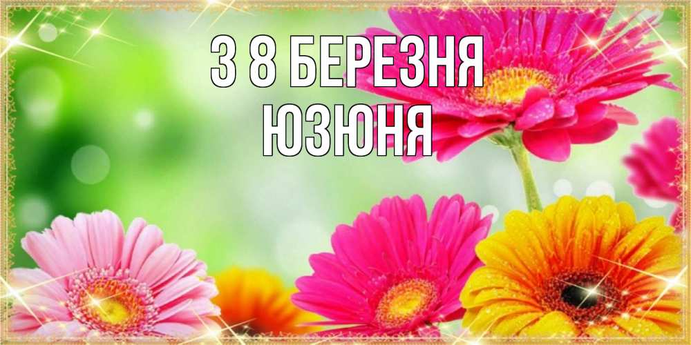 Открытка на каждый день з підписом, Юзюня З 8 БЕРЕЗНЯ цветочки для любимой женщины Прикольна листівка з побажанням онлайн скачати безкоштовно 