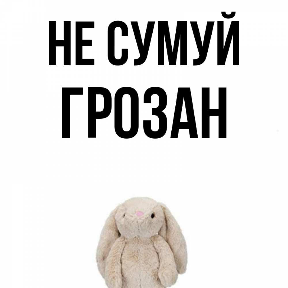 Открытка на каждый день з підписом, Грозан Не сумуй детская игрушка зайчика Прикольна листівка з побажанням онлайн скачати безкоштовно 