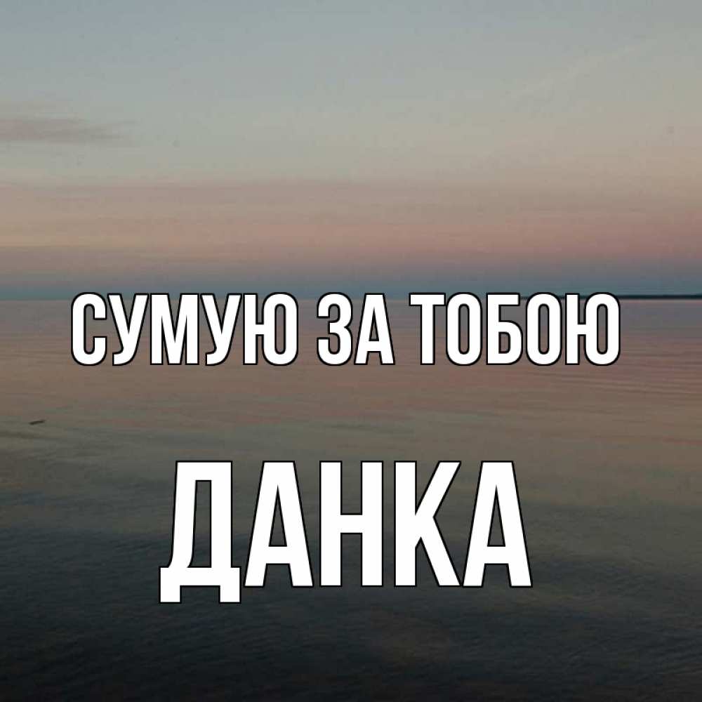 Открытка на каждый день з підписом, Данка Сумую за тобою пусто Прикольна листівка з побажанням онлайн скачати безкоштовно 