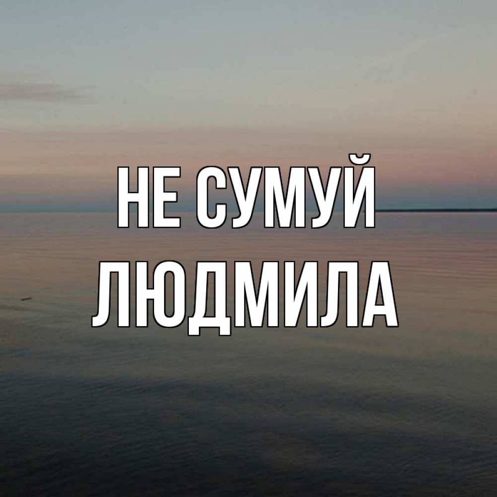 Открытка на каждый день з підписом, Людмила Не сумуй водная гладь Прикольна листівка з побажанням онлайн скачати безкоштовно 