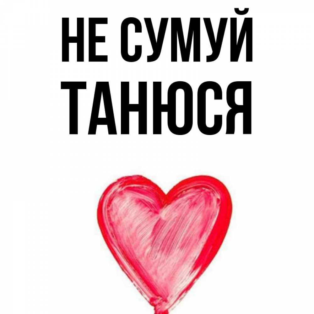 Открытка на каждый день з підписом, Танюся Не сумуй сердечко Прикольна листівка з побажанням онлайн скачати безкоштовно 