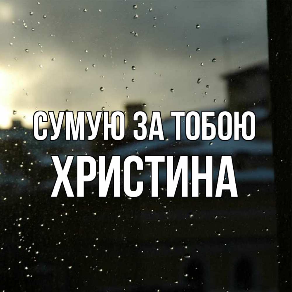 Открытка на каждый день з підписом, Христина Сумую за тобою капли на стекле Прикольна листівка з побажанням онлайн скачати безкоштовно 