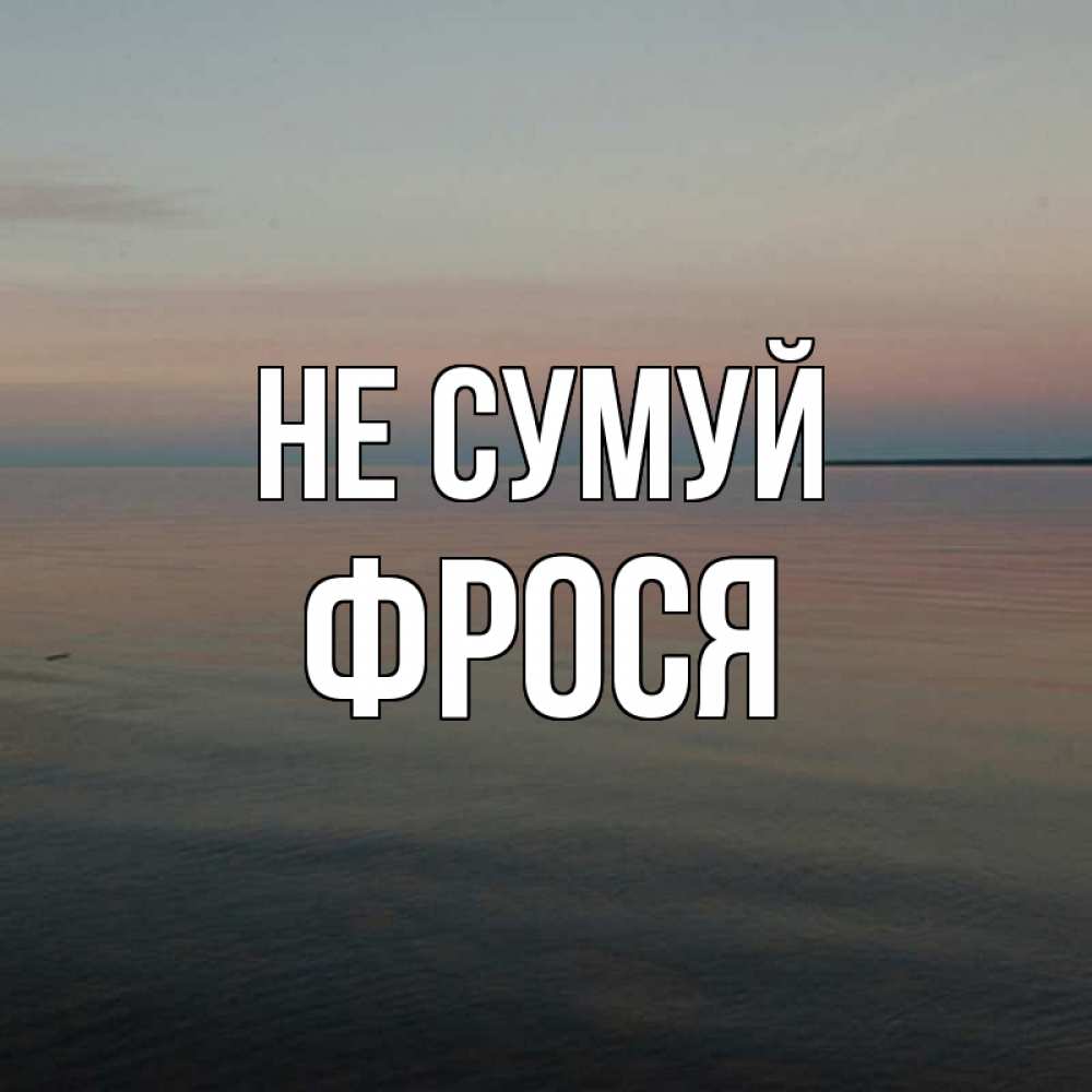 Открытка на каждый день з підписом, Фрося Не сумуй водная гладь Прикольна листівка з побажанням онлайн скачати безкоштовно 