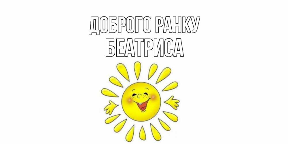Открытка на каждый день з підписом, Беатриса Доброго ранку солнце Прикольна листівка з побажанням онлайн скачати безкоштовно 