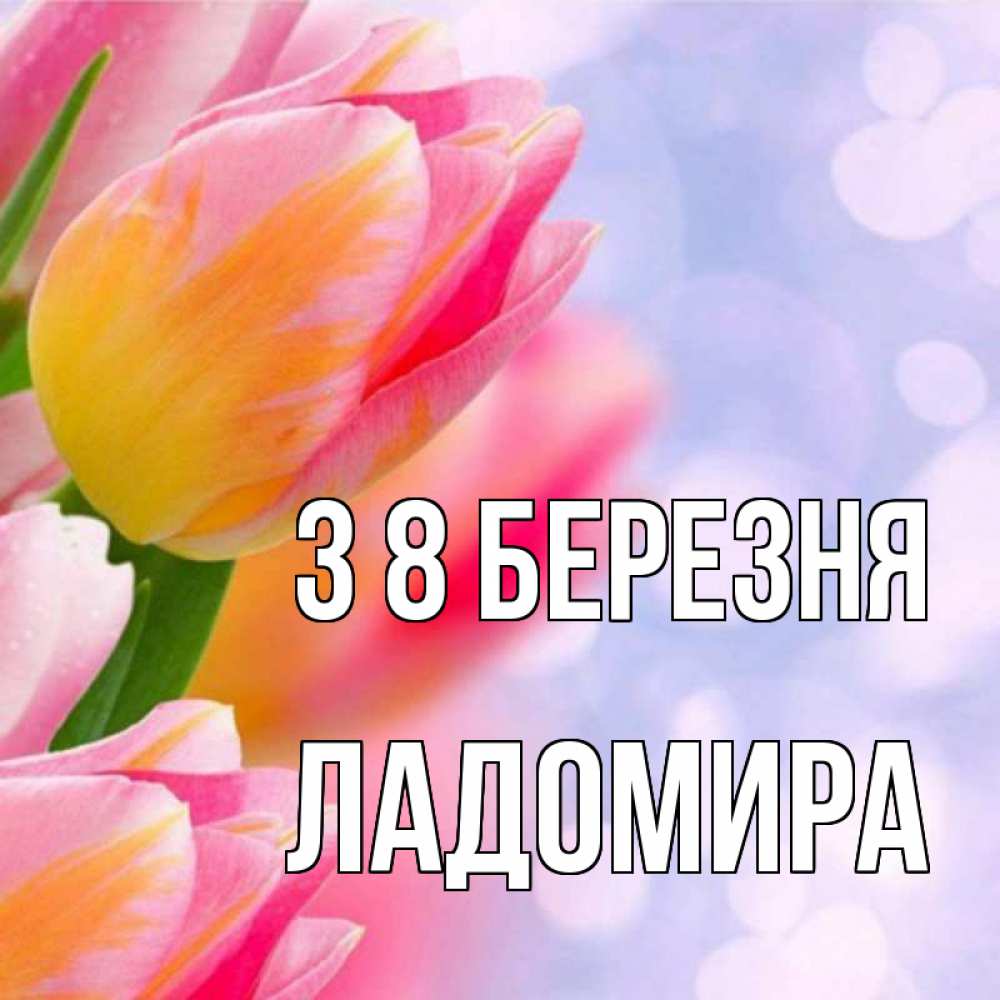 Открытка на каждый день з підписом, Ладомира З 8 БЕРЕЗНЯ тюльпаны 2 Прикольна листівка з побажанням онлайн скачати безкоштовно 