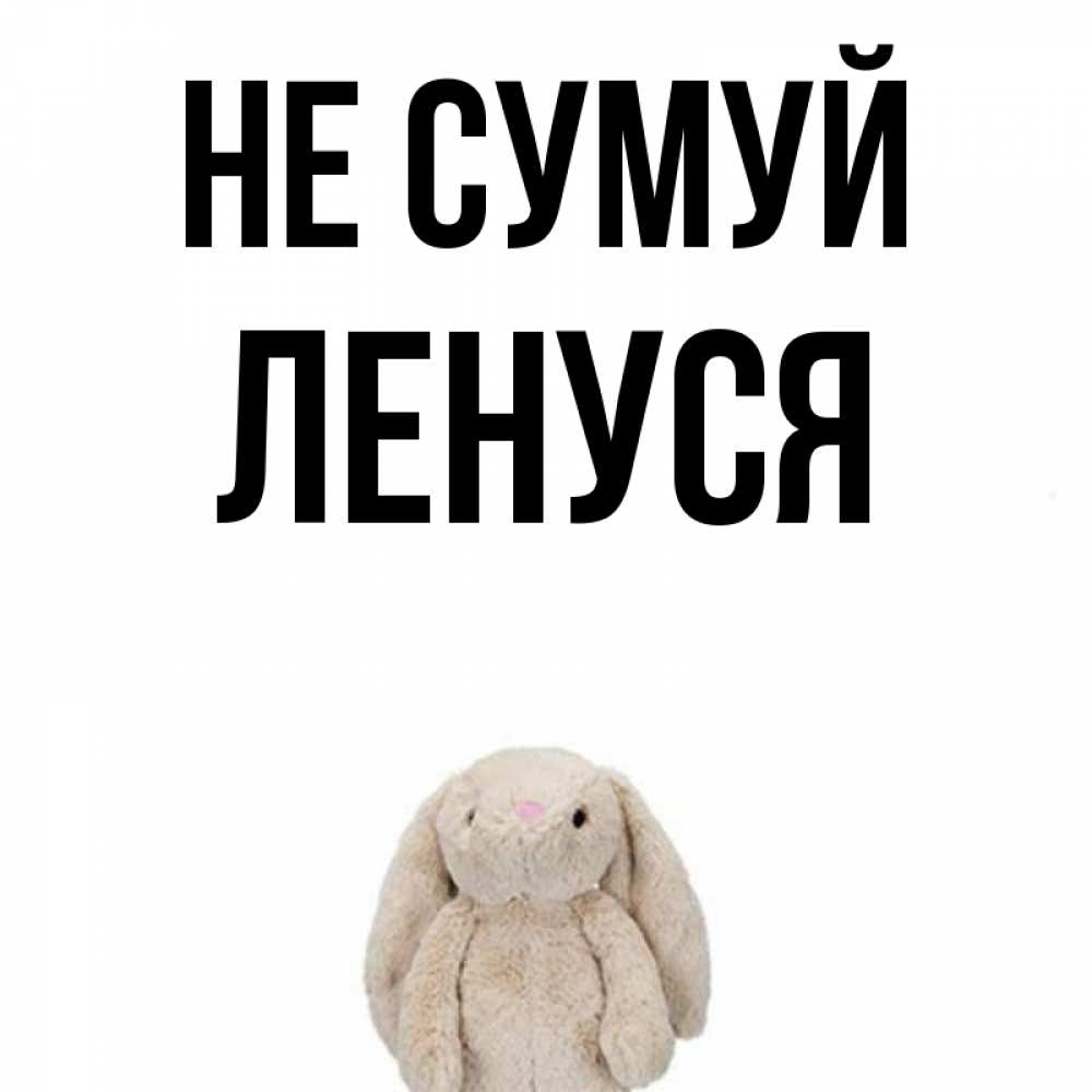 Открытка на каждый день з підписом, Ленуся Не сумуй детская игрушка зайчика Прикольна листівка з побажанням онлайн скачати безкоштовно 