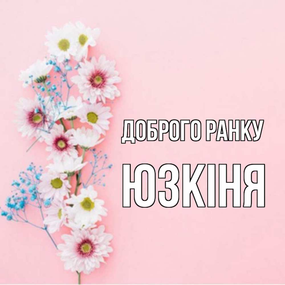 Открытка на каждый день з підписом, Юзкіня Доброго ранку цветы с подписью Прикольна листівка з побажанням онлайн скачати безкоштовно 