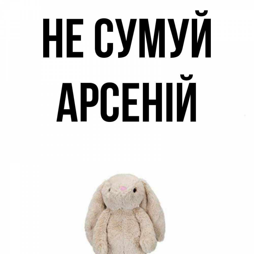 Открытка на каждый день з підписом, Арсеній Не сумуй детская игрушка зайчика Прикольна листівка з побажанням онлайн скачати безкоштовно 