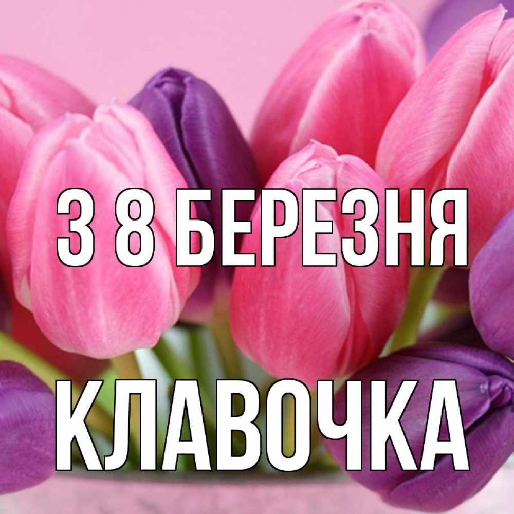 Открытка на каждый день з підписом, Клавочка З 8 БЕРЕЗНЯ маме 1 Прикольна листівка з побажанням онлайн скачати безкоштовно 