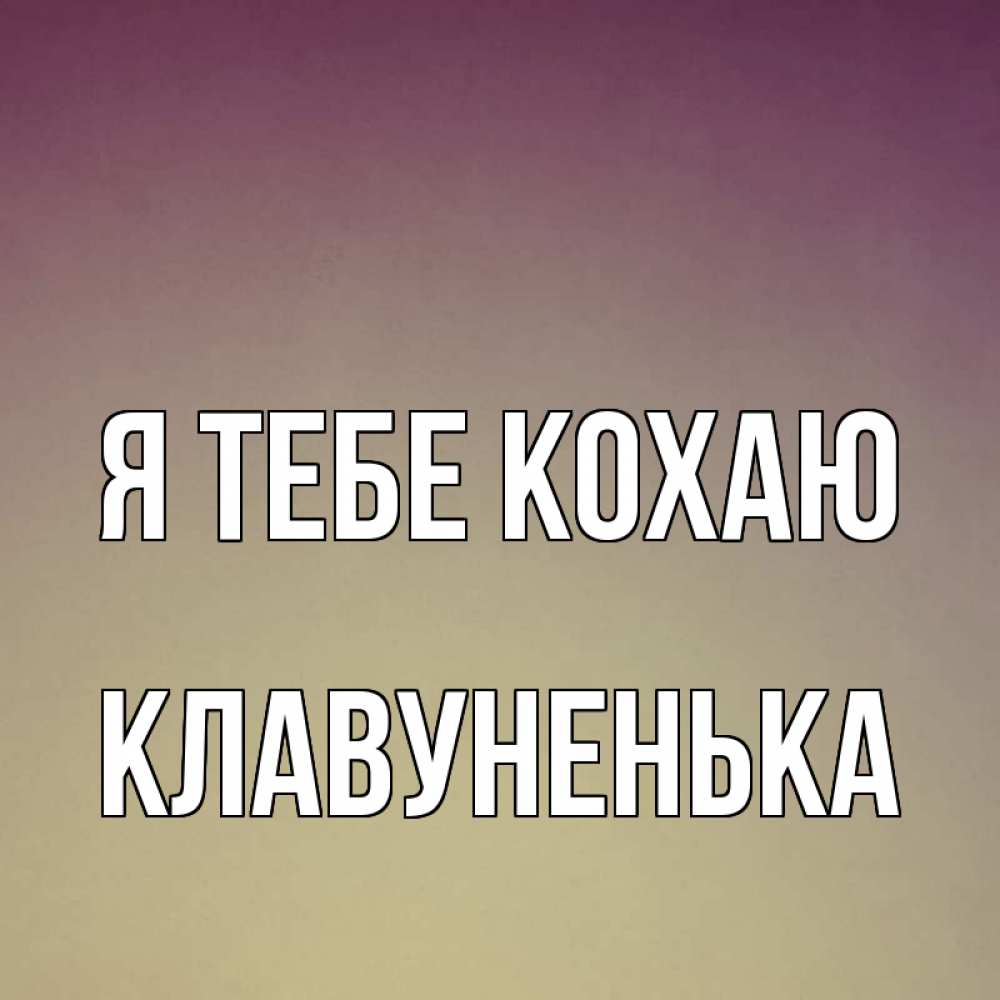 Открытка на каждый день з підписом, Клавуненька Я тебе кохаю для любимой Прикольна листівка з побажанням онлайн скачати безкоштовно 