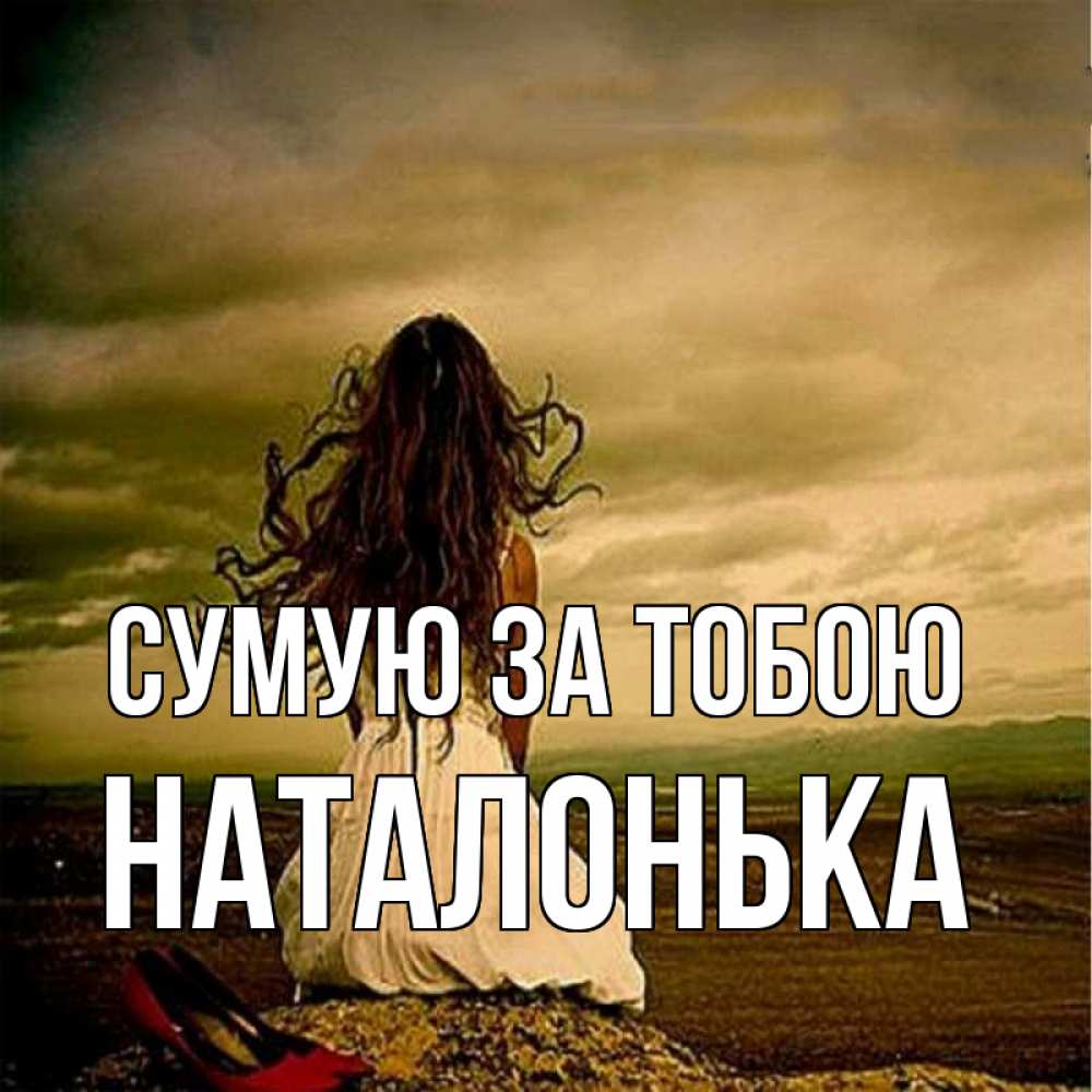 Открытка на каждый день з підписом, Наталонька Сумую за тобою возвращайся Прикольна листівка з побажанням онлайн скачати безкоштовно 