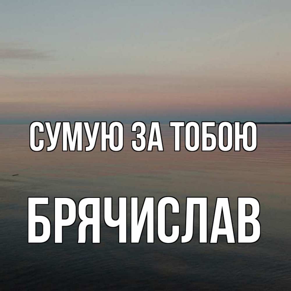 Открытка на каждый день з підписом, Брячислав Сумую за тобою пусто Прикольна листівка з побажанням онлайн скачати безкоштовно 