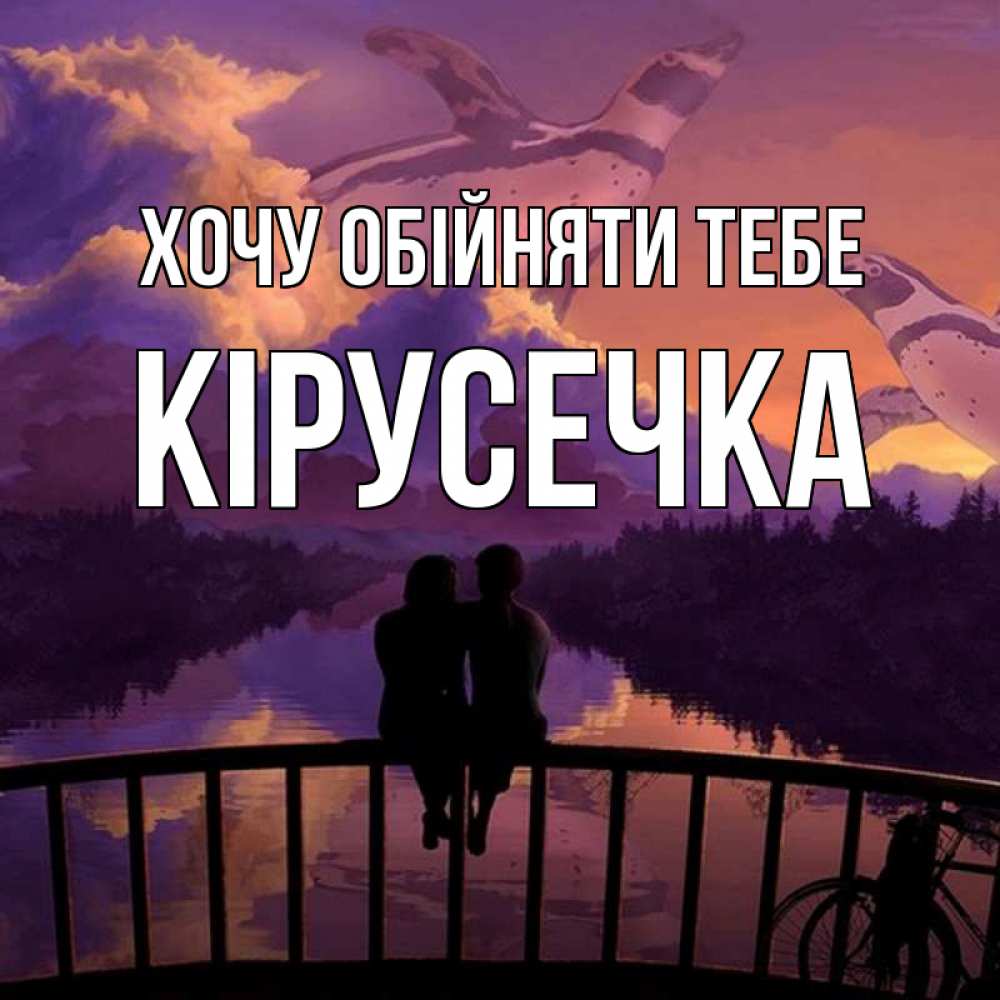 Открытка на каждый день з підписом, Кірусечка Хочу обійняти тебе парочка сидит на мосте или на набережной Прикольна листівка з побажанням онлайн скачати безкоштовно 