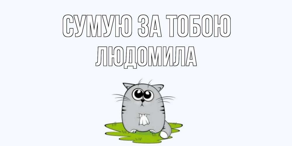 Открытка на каждый день з підписом, Людомила Сумую за тобою открытки с котиками я по тебе скучаю с именем Прикольна листівка з побажанням онлайн скачати безкоштовно 