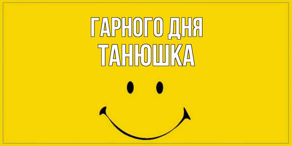 Открытка на каждый день з підписом, Танюшка Гарного дня улыбка Прикольна листівка з побажанням онлайн скачати безкоштовно 